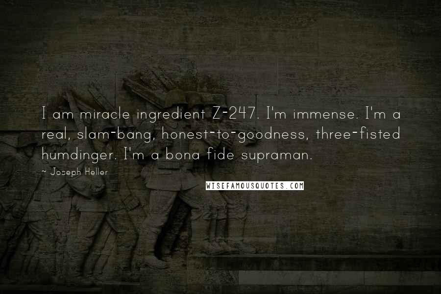 Joseph Heller Quotes: I am miracle ingredient Z-247. I'm immense. I'm a real, slam-bang, honest-to-goodness, three-fisted humdinger. I'm a bona fide supraman.