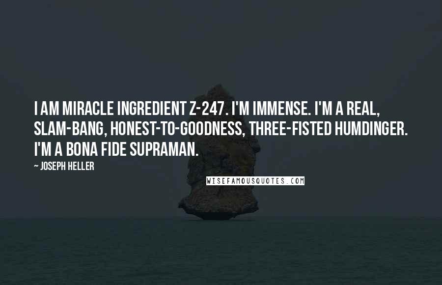 Joseph Heller Quotes: I am miracle ingredient Z-247. I'm immense. I'm a real, slam-bang, honest-to-goodness, three-fisted humdinger. I'm a bona fide supraman.