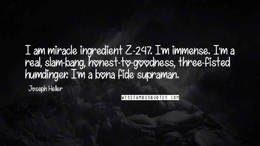 Joseph Heller Quotes: I am miracle ingredient Z-247. I'm immense. I'm a real, slam-bang, honest-to-goodness, three-fisted humdinger. I'm a bona fide supraman.