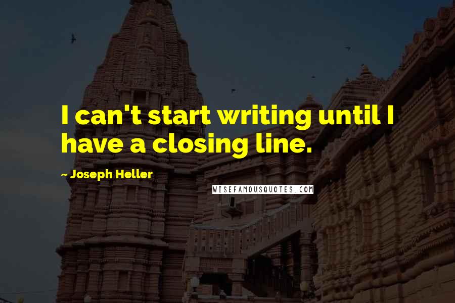 Joseph Heller Quotes: I can't start writing until I have a closing line.