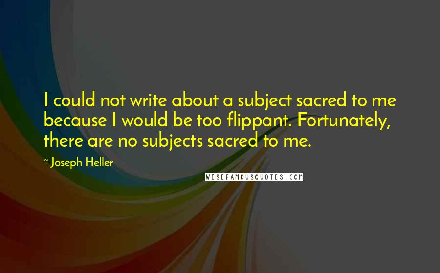 Joseph Heller Quotes: I could not write about a subject sacred to me because I would be too flippant. Fortunately, there are no subjects sacred to me.