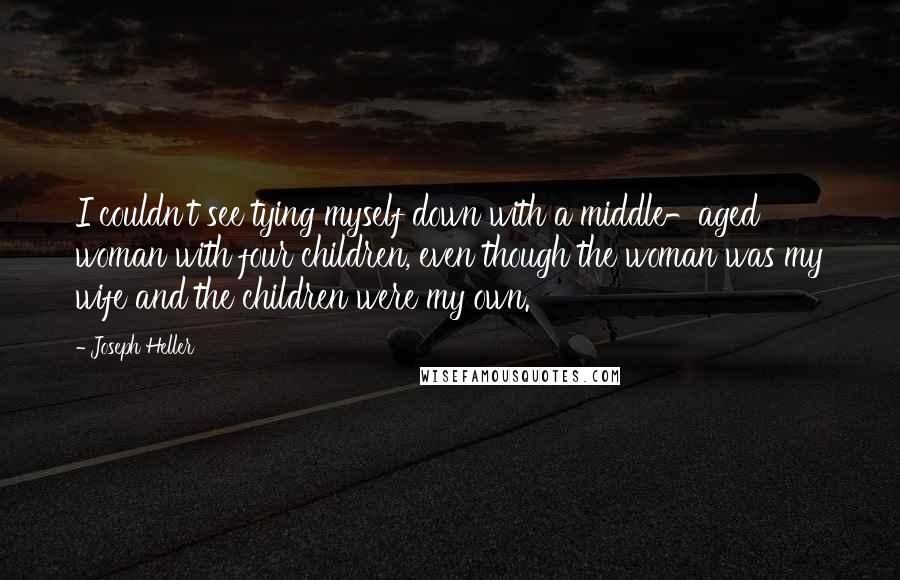 Joseph Heller Quotes: I couldn't see tying myself down with a middle-aged woman with four children, even though the woman was my wife and the children were my own.