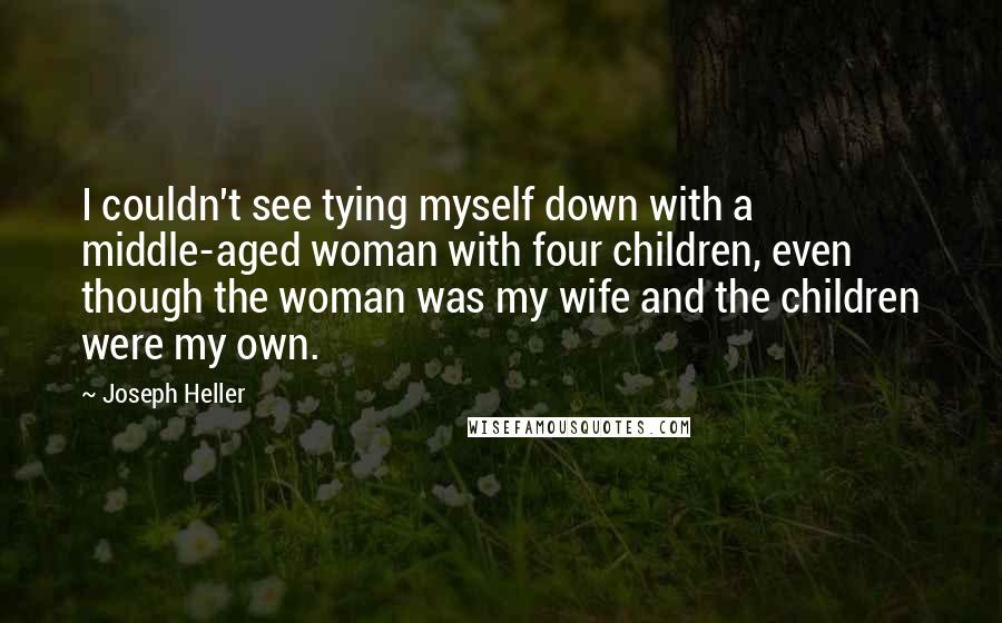 Joseph Heller Quotes: I couldn't see tying myself down with a middle-aged woman with four children, even though the woman was my wife and the children were my own.