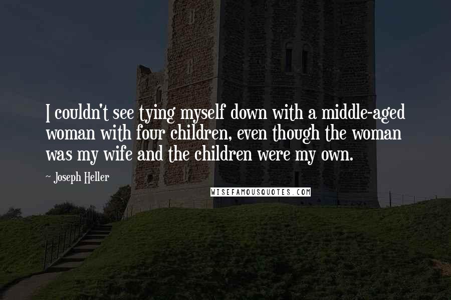 Joseph Heller Quotes: I couldn't see tying myself down with a middle-aged woman with four children, even though the woman was my wife and the children were my own.