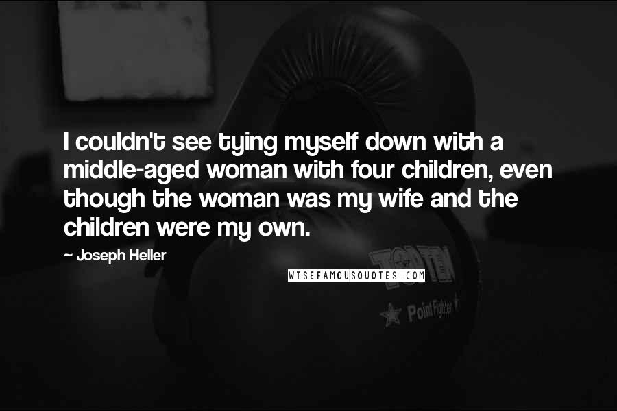 Joseph Heller Quotes: I couldn't see tying myself down with a middle-aged woman with four children, even though the woman was my wife and the children were my own.