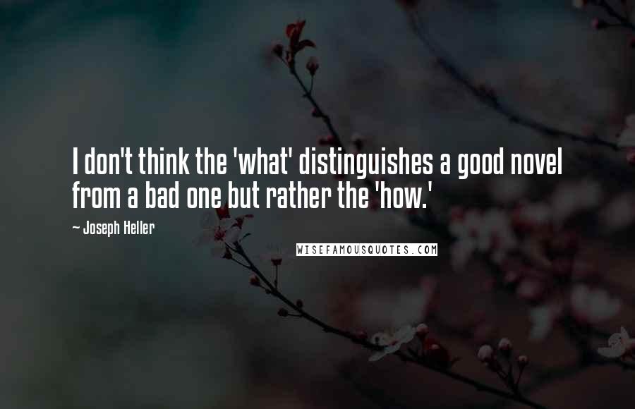 Joseph Heller Quotes: I don't think the 'what' distinguishes a good novel from a bad one but rather the 'how.'