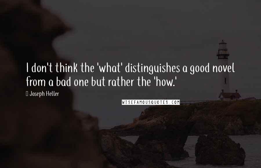 Joseph Heller Quotes: I don't think the 'what' distinguishes a good novel from a bad one but rather the 'how.'