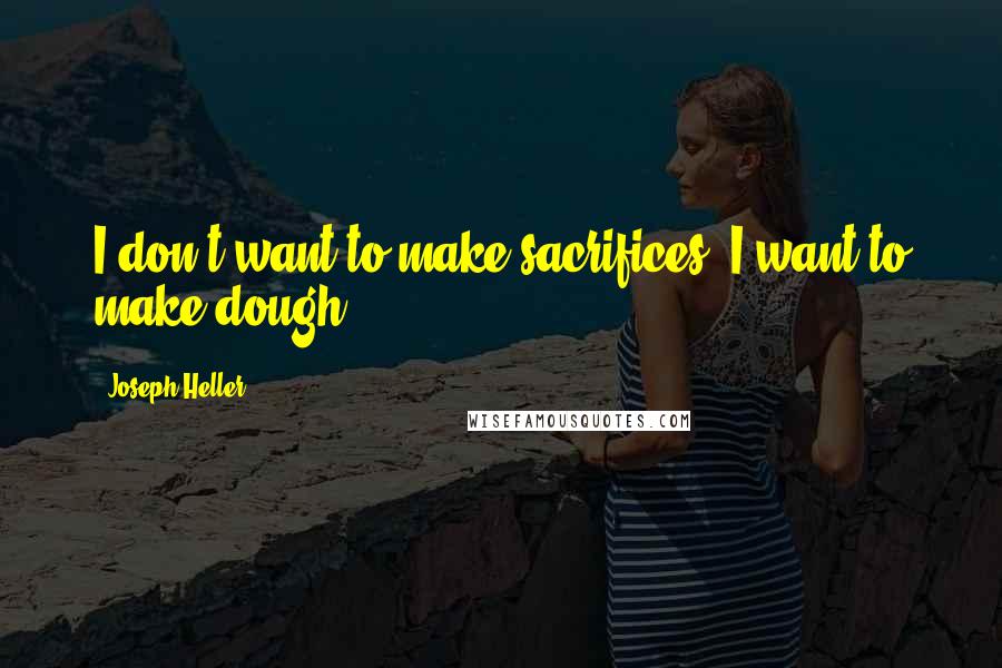 Joseph Heller Quotes: I don't want to make sacrifices. I want to make dough.