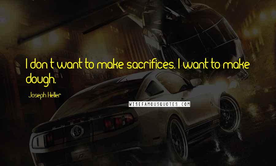 Joseph Heller Quotes: I don't want to make sacrifices. I want to make dough.