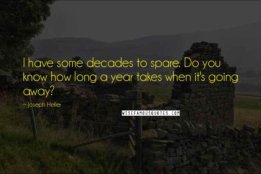 Joseph Heller Quotes: I have some decades to spare. Do you know how long a year takes when it's going away?