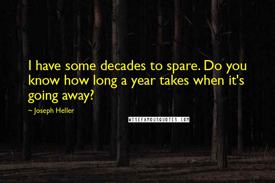 Joseph Heller Quotes: I have some decades to spare. Do you know how long a year takes when it's going away?