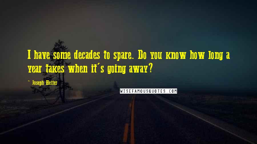 Joseph Heller Quotes: I have some decades to spare. Do you know how long a year takes when it's going away?