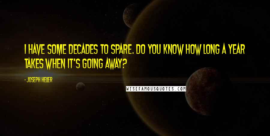 Joseph Heller Quotes: I have some decades to spare. Do you know how long a year takes when it's going away?