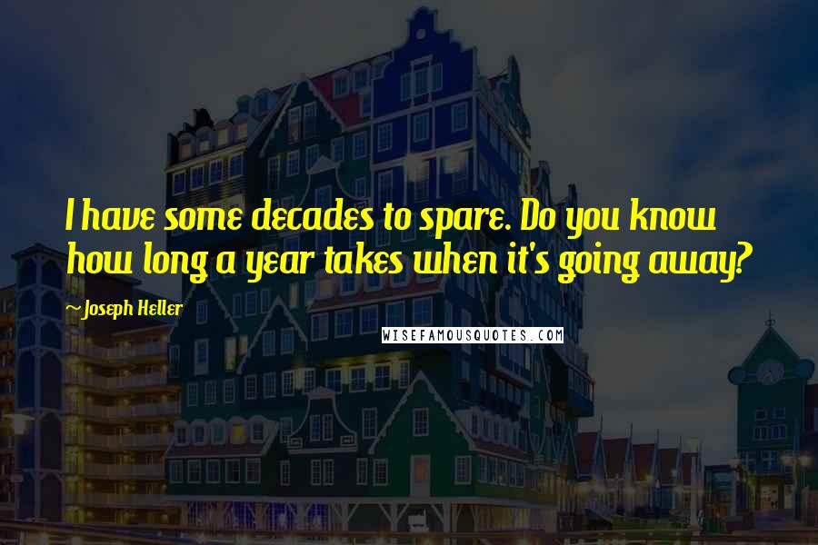 Joseph Heller Quotes: I have some decades to spare. Do you know how long a year takes when it's going away?