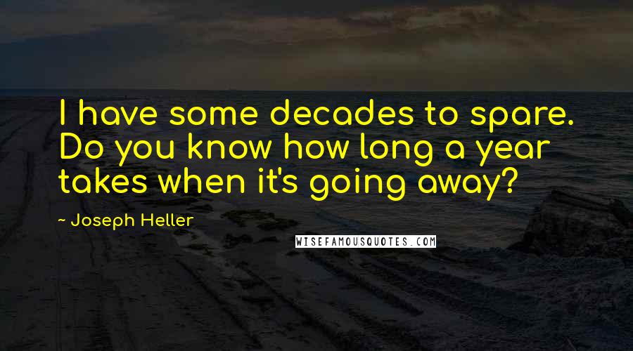 Joseph Heller Quotes: I have some decades to spare. Do you know how long a year takes when it's going away?