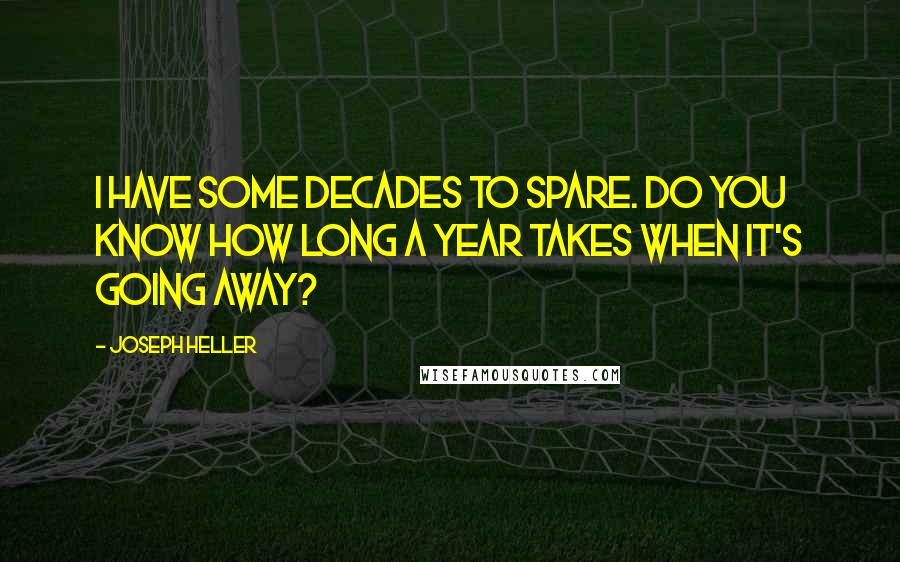 Joseph Heller Quotes: I have some decades to spare. Do you know how long a year takes when it's going away?