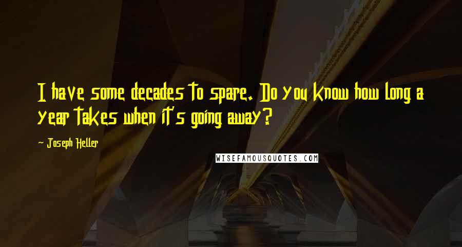 Joseph Heller Quotes: I have some decades to spare. Do you know how long a year takes when it's going away?