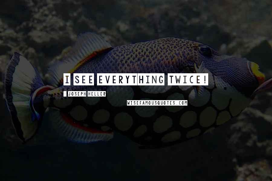 Joseph Heller Quotes: I see everything twice!