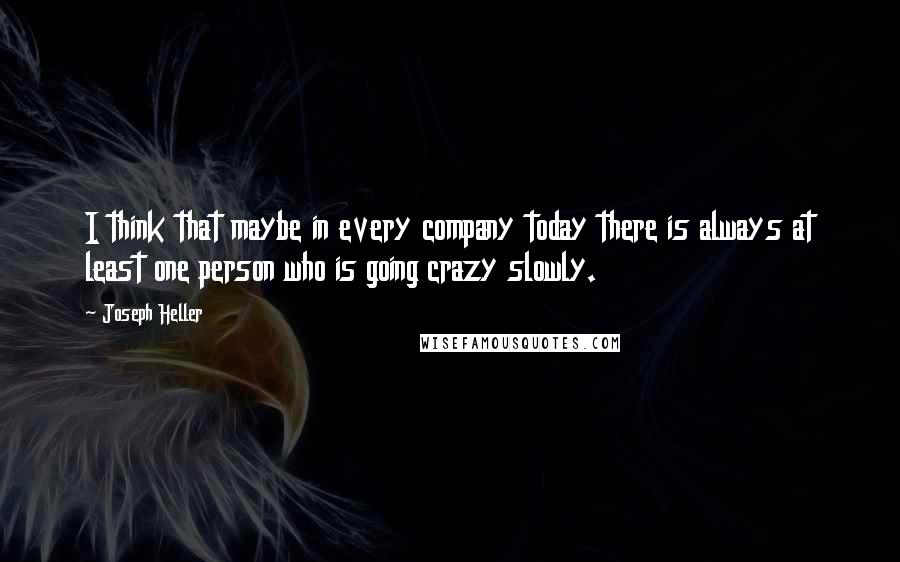 Joseph Heller Quotes: I think that maybe in every company today there is always at least one person who is going crazy slowly.