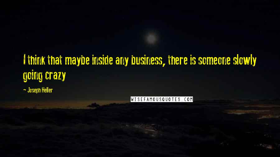 Joseph Heller Quotes: I think that maybe inside any business, there is someone slowly going crazy