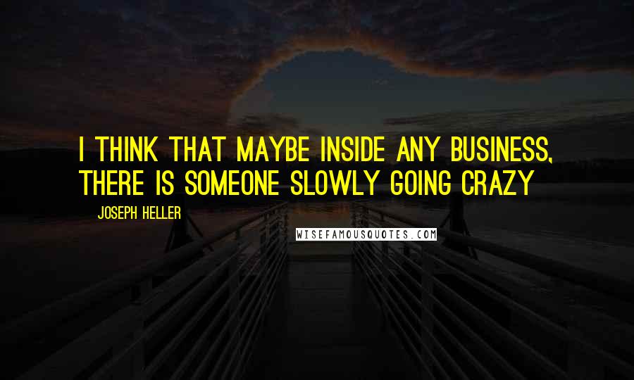 Joseph Heller Quotes: I think that maybe inside any business, there is someone slowly going crazy