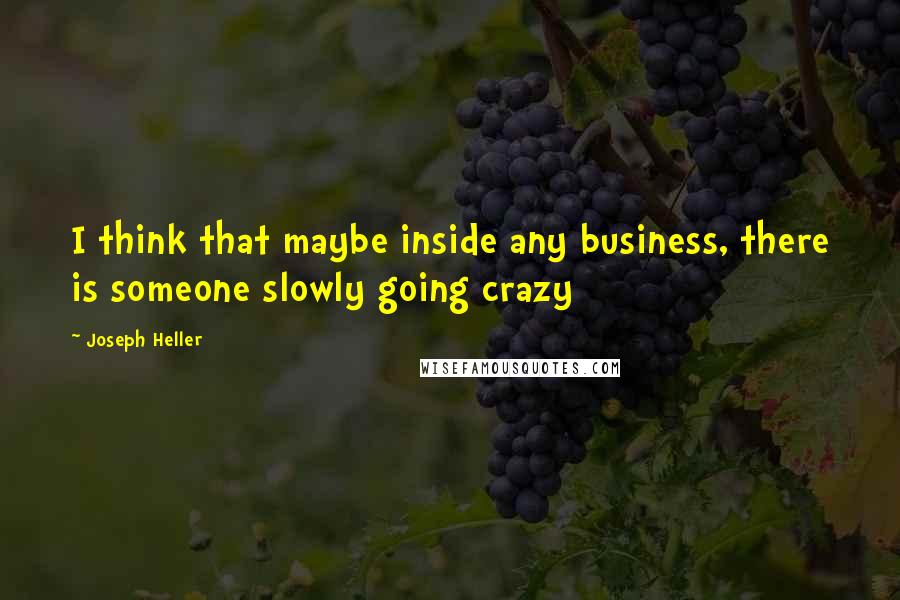 Joseph Heller Quotes: I think that maybe inside any business, there is someone slowly going crazy