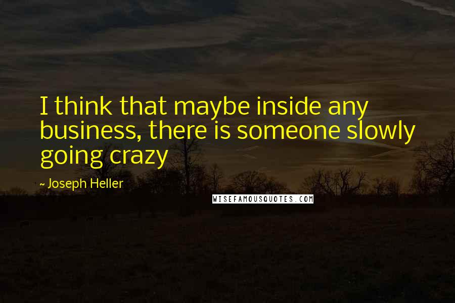 Joseph Heller Quotes: I think that maybe inside any business, there is someone slowly going crazy