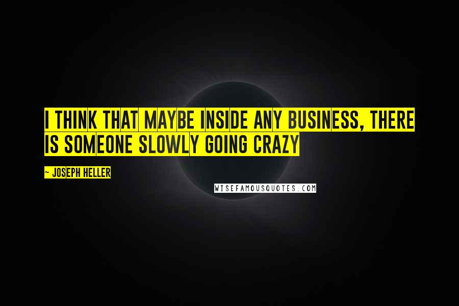 Joseph Heller Quotes: I think that maybe inside any business, there is someone slowly going crazy