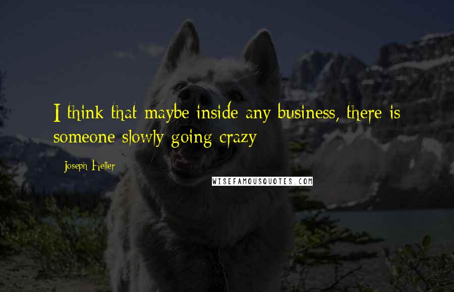 Joseph Heller Quotes: I think that maybe inside any business, there is someone slowly going crazy