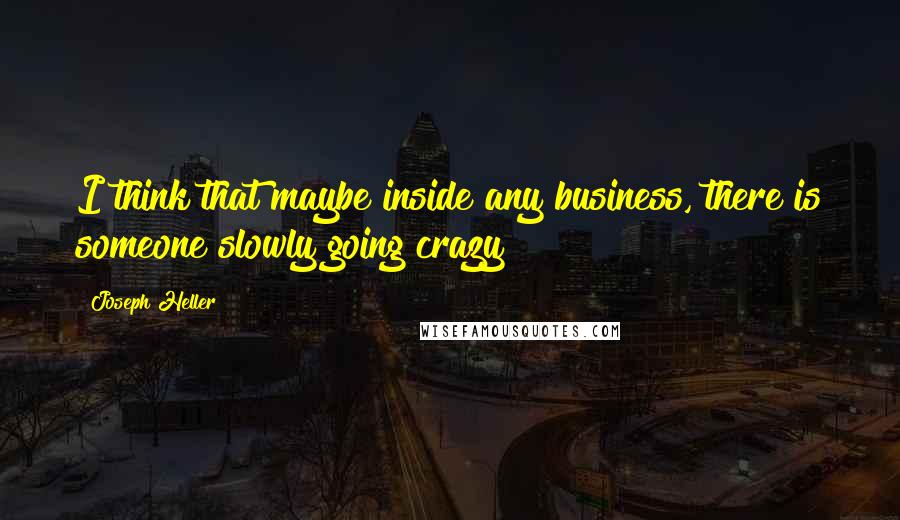 Joseph Heller Quotes: I think that maybe inside any business, there is someone slowly going crazy