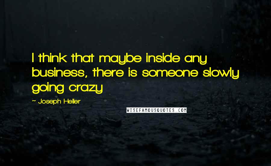 Joseph Heller Quotes: I think that maybe inside any business, there is someone slowly going crazy