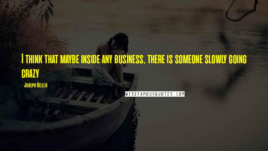 Joseph Heller Quotes: I think that maybe inside any business, there is someone slowly going crazy