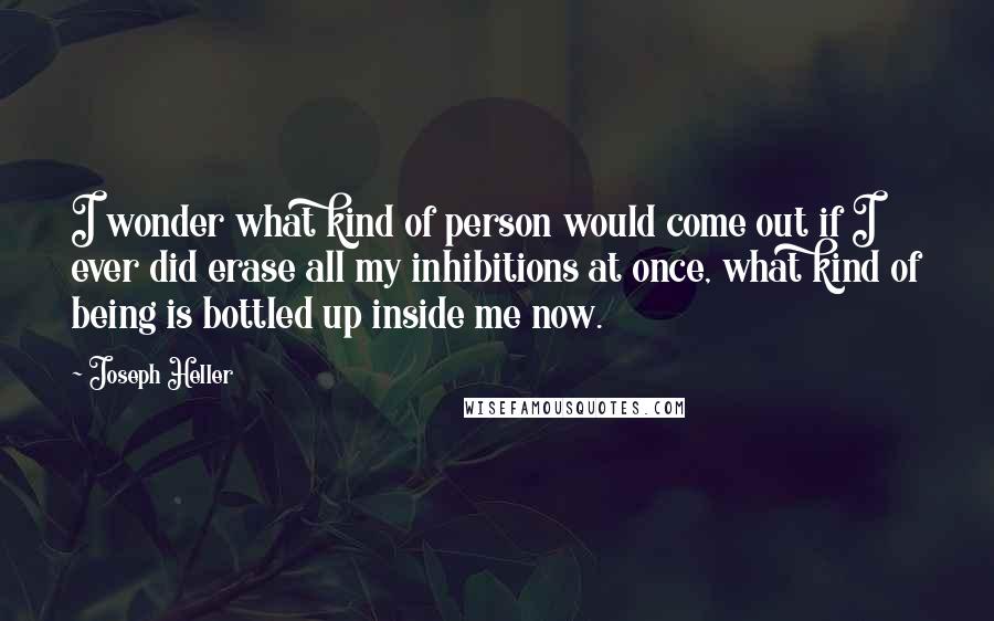 Joseph Heller Quotes: I wonder what kind of person would come out if I ever did erase all my inhibitions at once, what kind of being is bottled up inside me now.