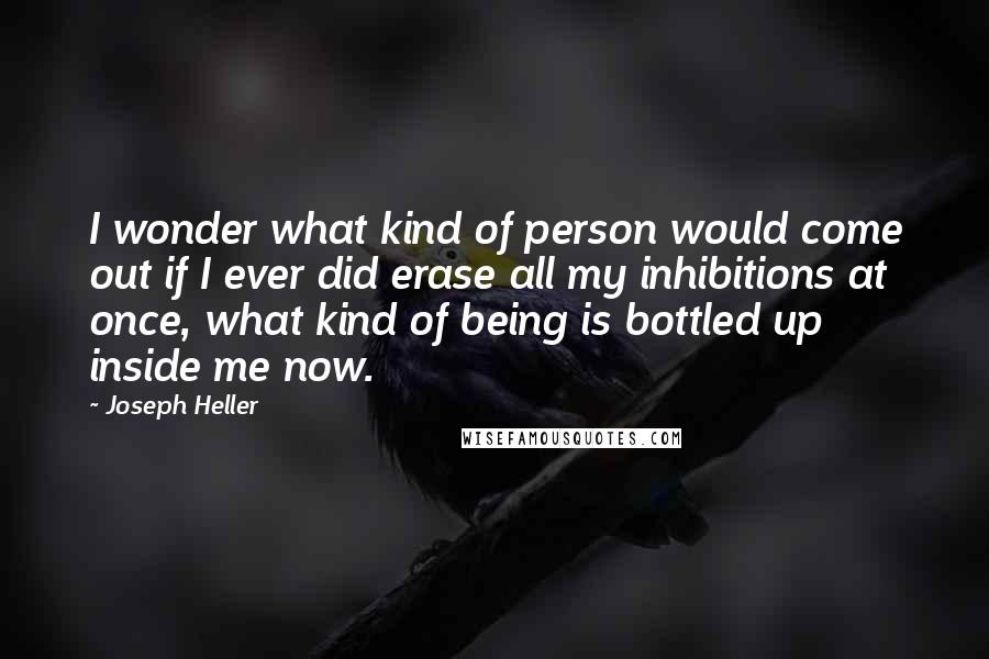 Joseph Heller Quotes: I wonder what kind of person would come out if I ever did erase all my inhibitions at once, what kind of being is bottled up inside me now.