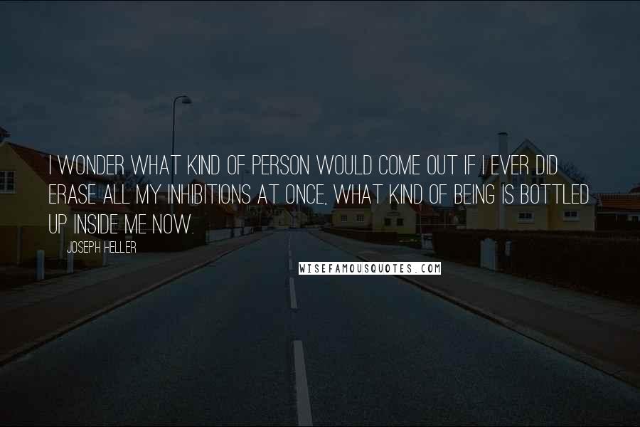 Joseph Heller Quotes: I wonder what kind of person would come out if I ever did erase all my inhibitions at once, what kind of being is bottled up inside me now.