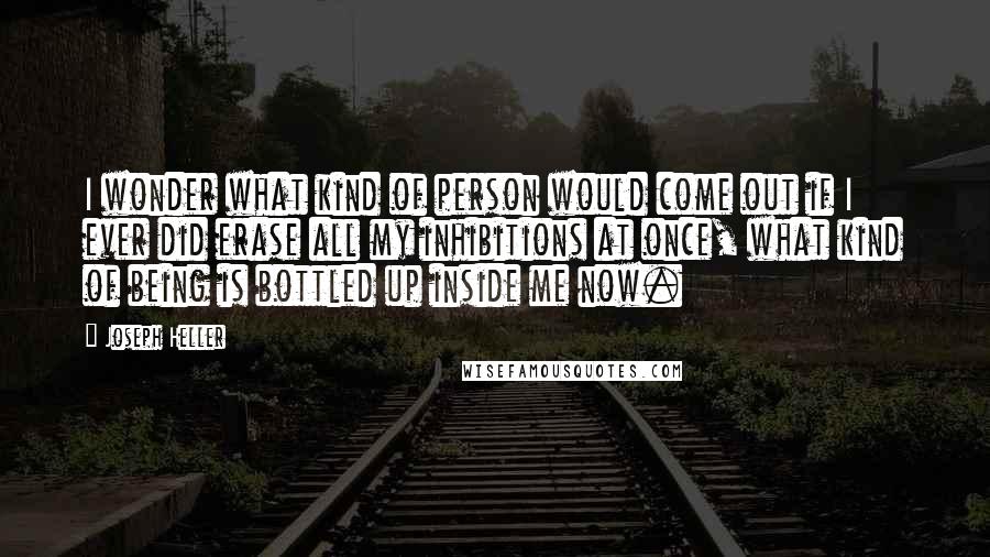 Joseph Heller Quotes: I wonder what kind of person would come out if I ever did erase all my inhibitions at once, what kind of being is bottled up inside me now.