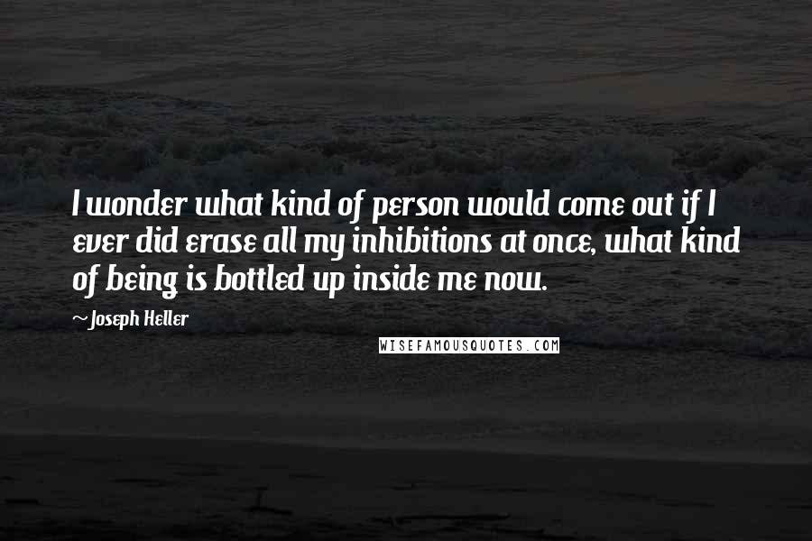 Joseph Heller Quotes: I wonder what kind of person would come out if I ever did erase all my inhibitions at once, what kind of being is bottled up inside me now.