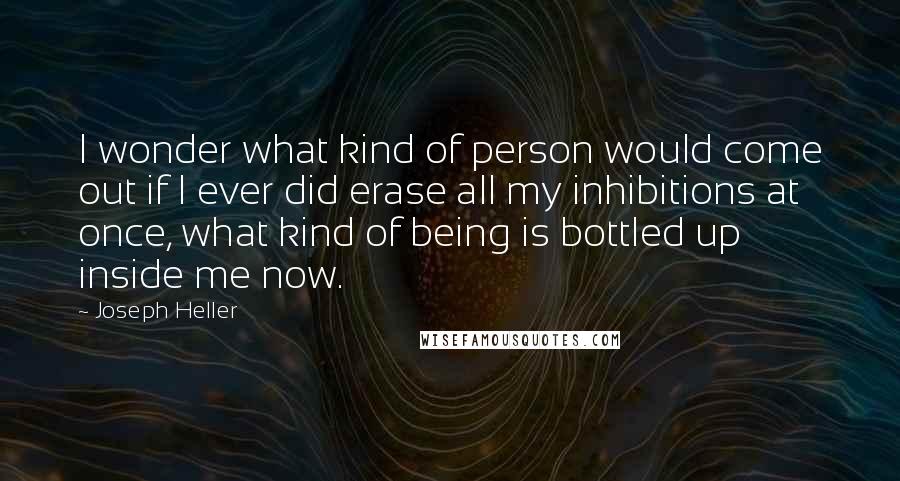 Joseph Heller Quotes: I wonder what kind of person would come out if I ever did erase all my inhibitions at once, what kind of being is bottled up inside me now.