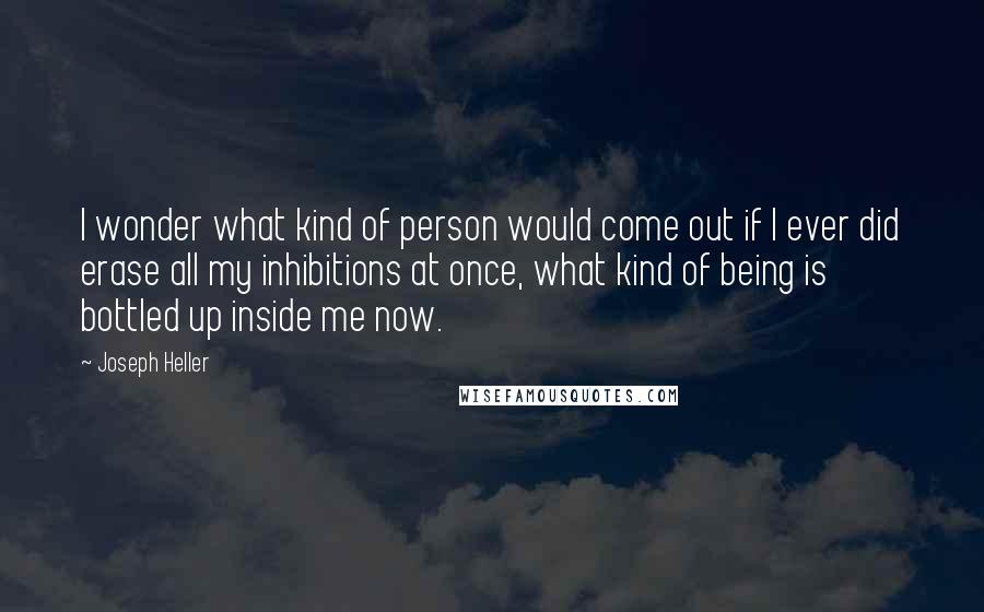 Joseph Heller Quotes: I wonder what kind of person would come out if I ever did erase all my inhibitions at once, what kind of being is bottled up inside me now.