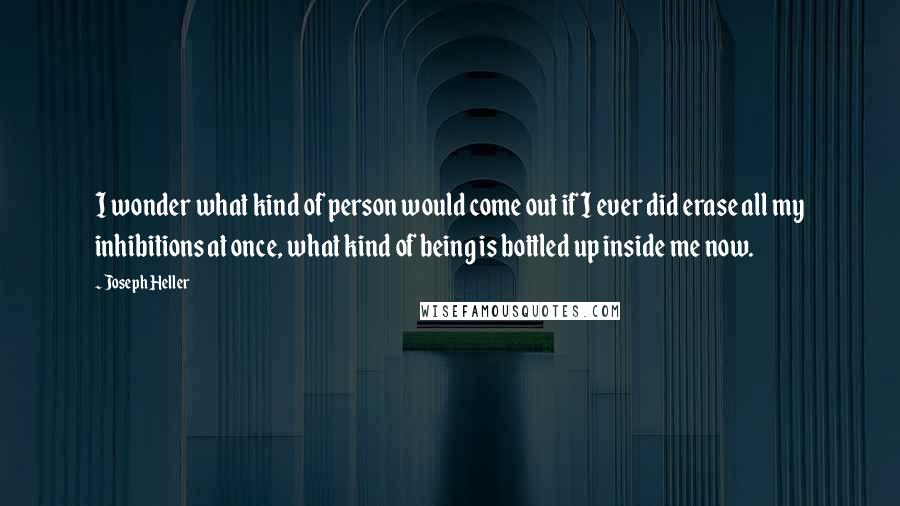 Joseph Heller Quotes: I wonder what kind of person would come out if I ever did erase all my inhibitions at once, what kind of being is bottled up inside me now.