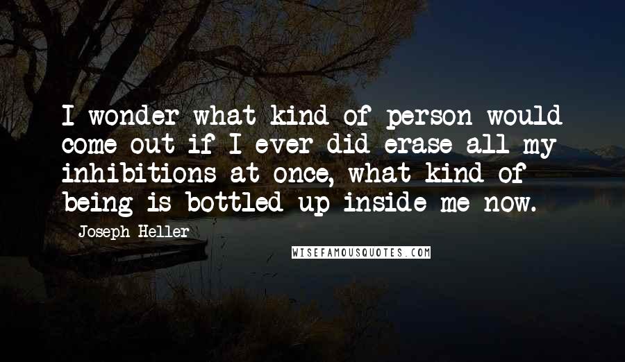 Joseph Heller Quotes: I wonder what kind of person would come out if I ever did erase all my inhibitions at once, what kind of being is bottled up inside me now.