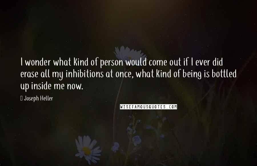 Joseph Heller Quotes: I wonder what kind of person would come out if I ever did erase all my inhibitions at once, what kind of being is bottled up inside me now.