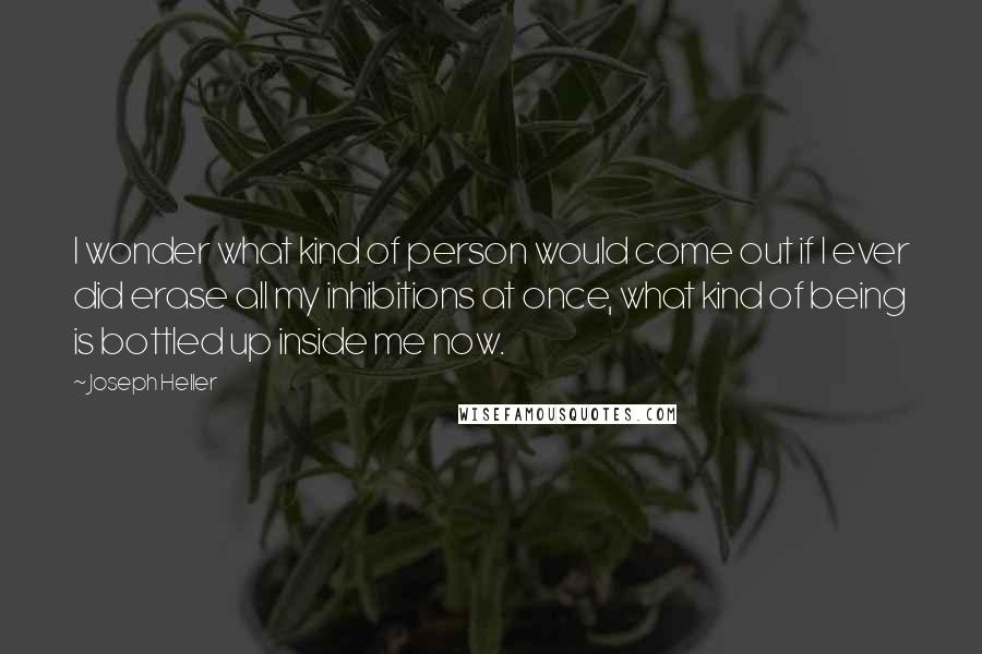 Joseph Heller Quotes: I wonder what kind of person would come out if I ever did erase all my inhibitions at once, what kind of being is bottled up inside me now.