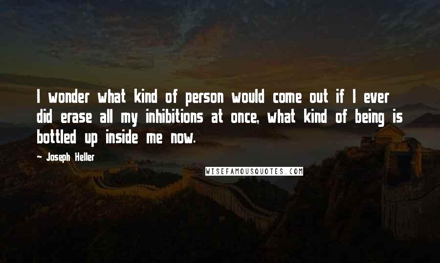 Joseph Heller Quotes: I wonder what kind of person would come out if I ever did erase all my inhibitions at once, what kind of being is bottled up inside me now.