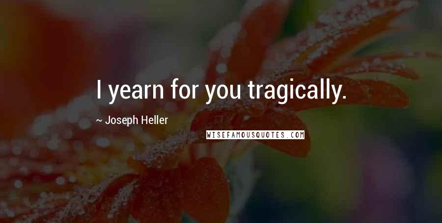 Joseph Heller Quotes: I yearn for you tragically.