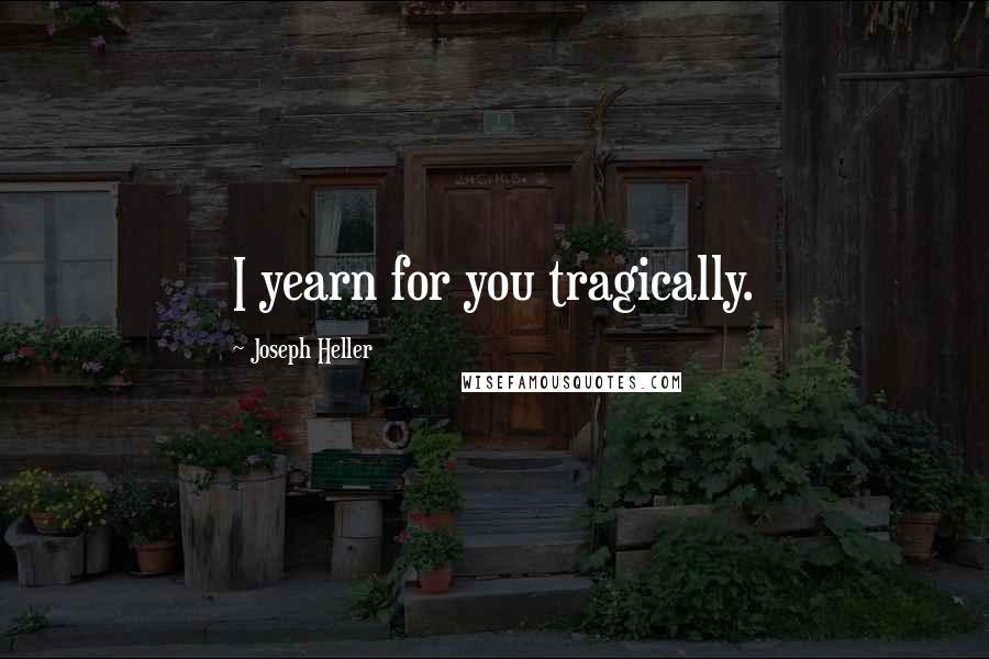 Joseph Heller Quotes: I yearn for you tragically.