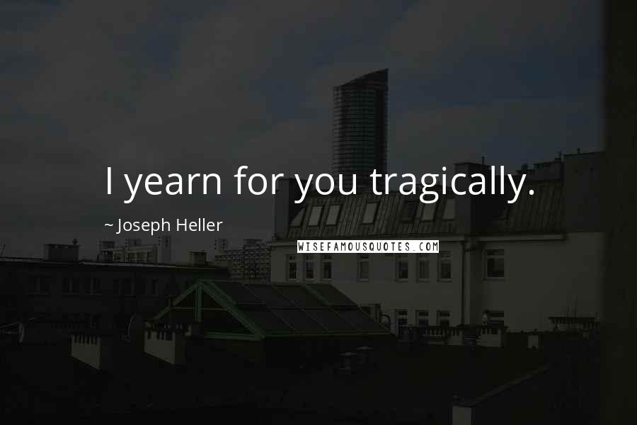 Joseph Heller Quotes: I yearn for you tragically.