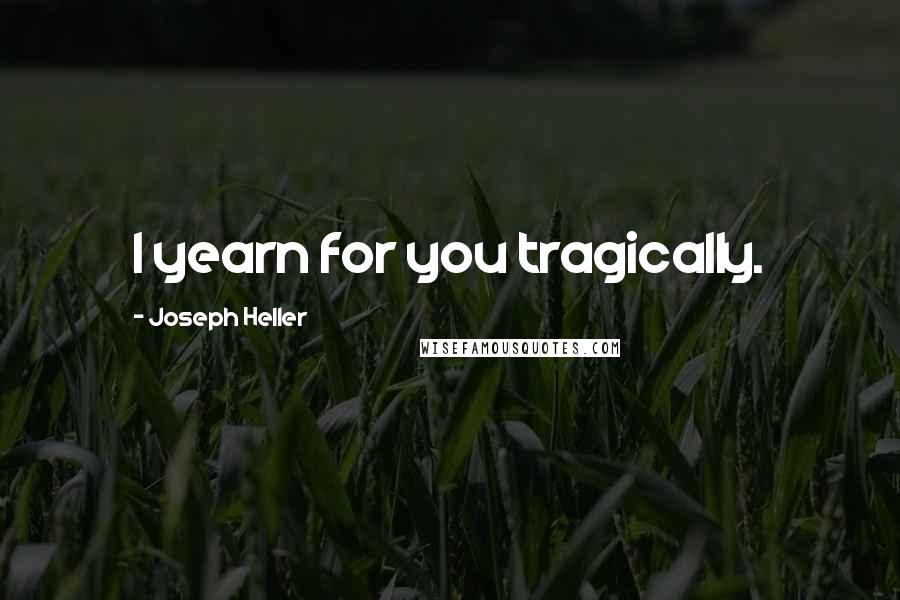 Joseph Heller Quotes: I yearn for you tragically.