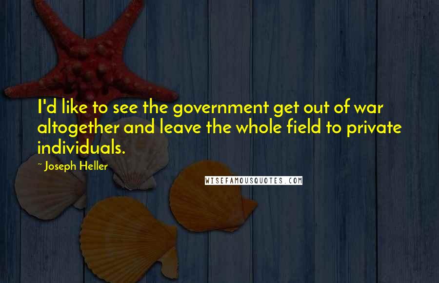 Joseph Heller Quotes: I'd like to see the government get out of war altogether and leave the whole field to private individuals.