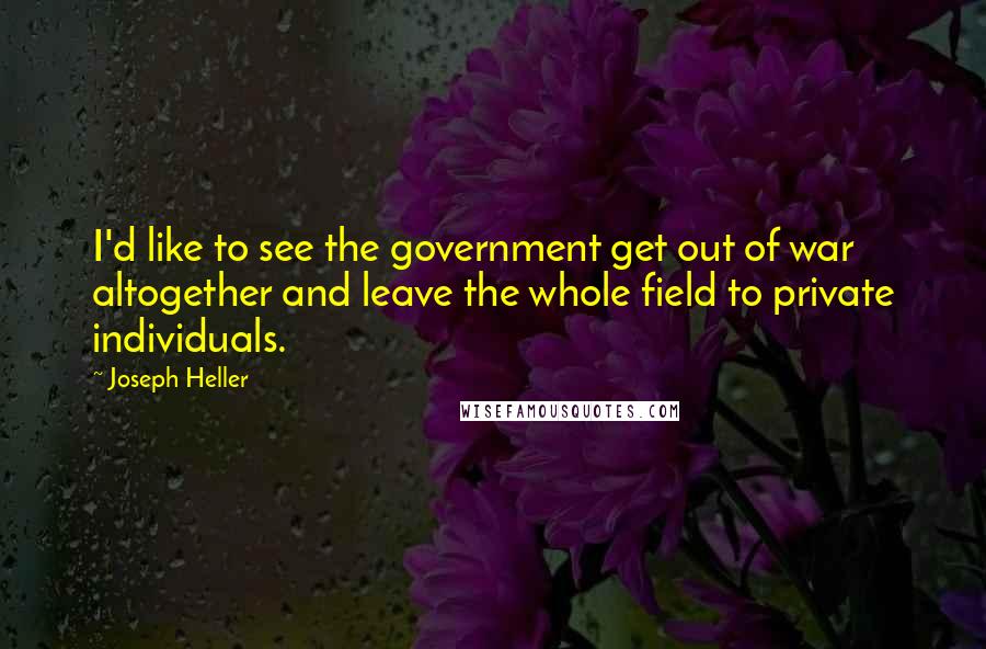 Joseph Heller Quotes: I'd like to see the government get out of war altogether and leave the whole field to private individuals.